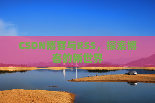 CSDN博客与RSS，探索博客的新世界